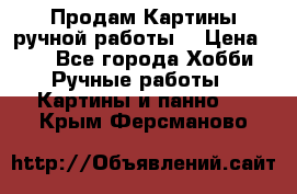 Продам.Картины ручной работы. › Цена ­ 5 - Все города Хобби. Ручные работы » Картины и панно   . Крым,Ферсманово